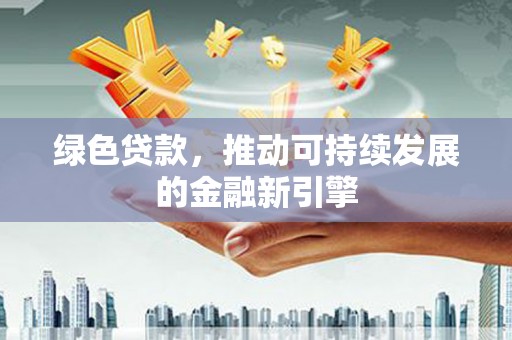 新洲绿色贷款，推动可持续发展的金融新引擎