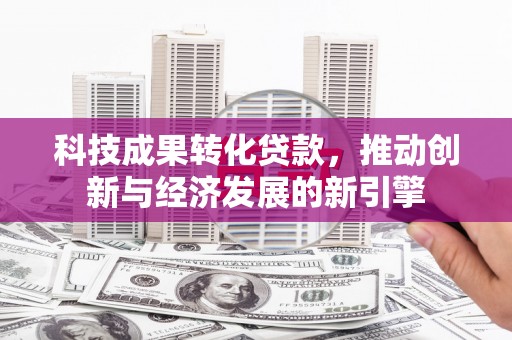 新洲科技成果转化贷款，推动创新与经济发展的新引擎