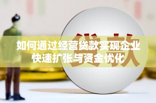 新洲如何通过经营贷款实现企业快速扩张与资金优化