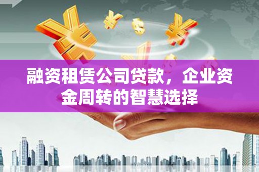 新洲融资租赁公司贷款，企业资金周转的智慧选择