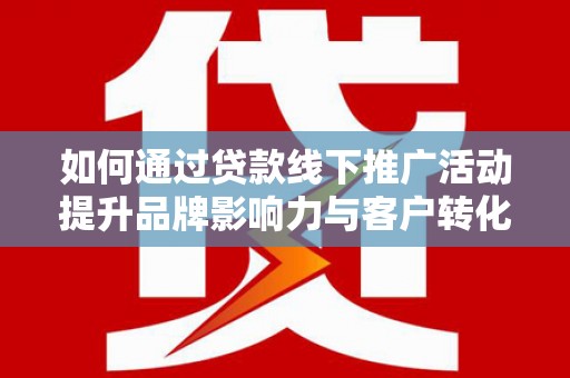 新洲如何通过贷款线下推广活动提升品牌影响力与客户转化率