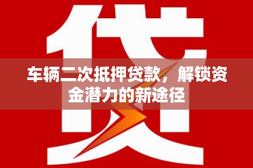 新洲车辆二次抵押贷款，解锁资金潜力的新途径