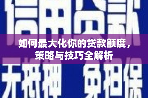 新洲如何最大化你的贷款额度，策略与技巧全解析