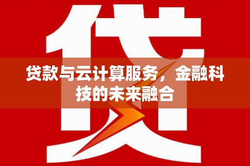 新洲贷款与云计算服务，金融科技的未来融合