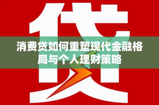 新洲消费贷如何重塑现代金融格局与个人理财策略