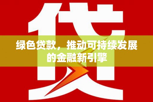 新洲绿色贷款，推动可持续发展的金融新引擎