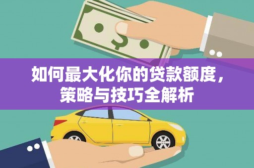 新洲如何最大化你的贷款额度，策略与技巧全解析