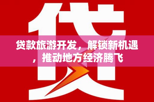 新洲贷款旅游开发，解锁新机遇，推动地方经济腾飞