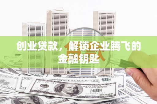 新洲创业贷款，解锁企业腾飞的金融钥匙