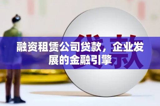 新洲融资租赁公司贷款，企业发展的金融引擎