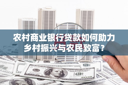 新洲农村商业银行贷款如何助力乡村振兴与农民致富？