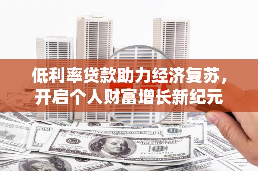 新洲低利率贷款助力经济复苏，开启个人财富增长新纪元