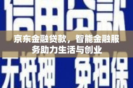 新洲京东金融贷款，智能金融服务助力生活与创业