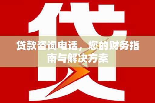 新洲贷款咨询电话，您的财务指南与解决方案