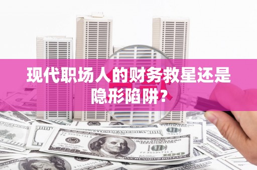 新洲现代职场人的财务救星还是隐形陷阱？