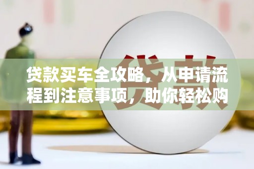 新洲贷款买车全攻略，从申请流程到注意事项，助你轻松购车