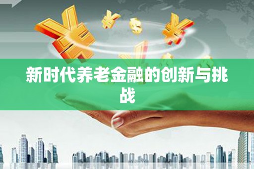 新洲新时代养老金融的创新与挑战
