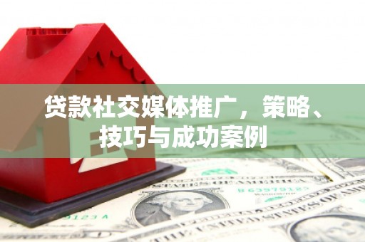 新洲贷款社交媒体推广，策略、技巧与成功案例
