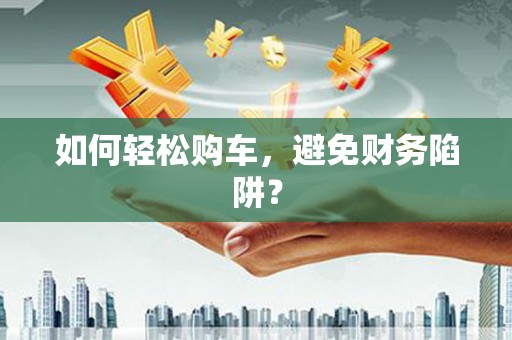 新洲如何轻松购车，避免财务陷阱？