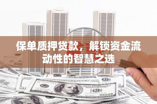 新洲保单质押贷款，解锁资金流动性的智慧之选