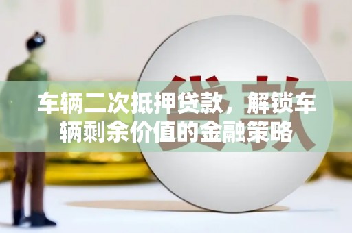新洲车辆二次抵押贷款，解锁车辆剩余价值的金融策略
