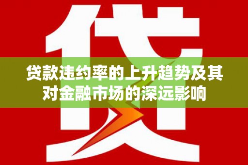 新洲贷款违约率的上升趋势及其对金融市场的深远影响